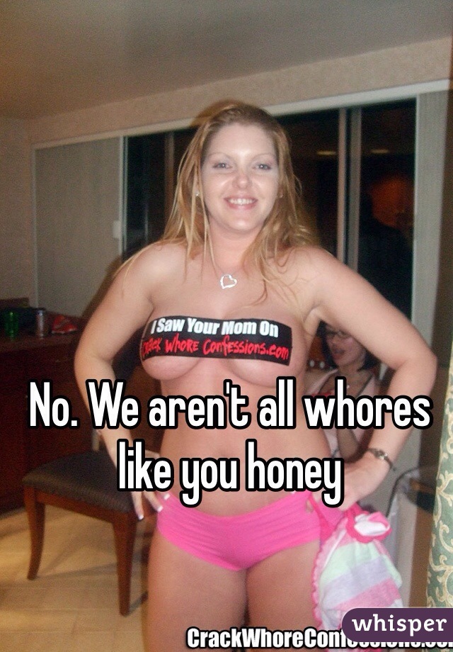 No. We aren't all whores like you honey