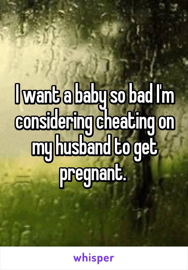 I want a baby so bad I'm considering cheating on my husband to get pregnant. 