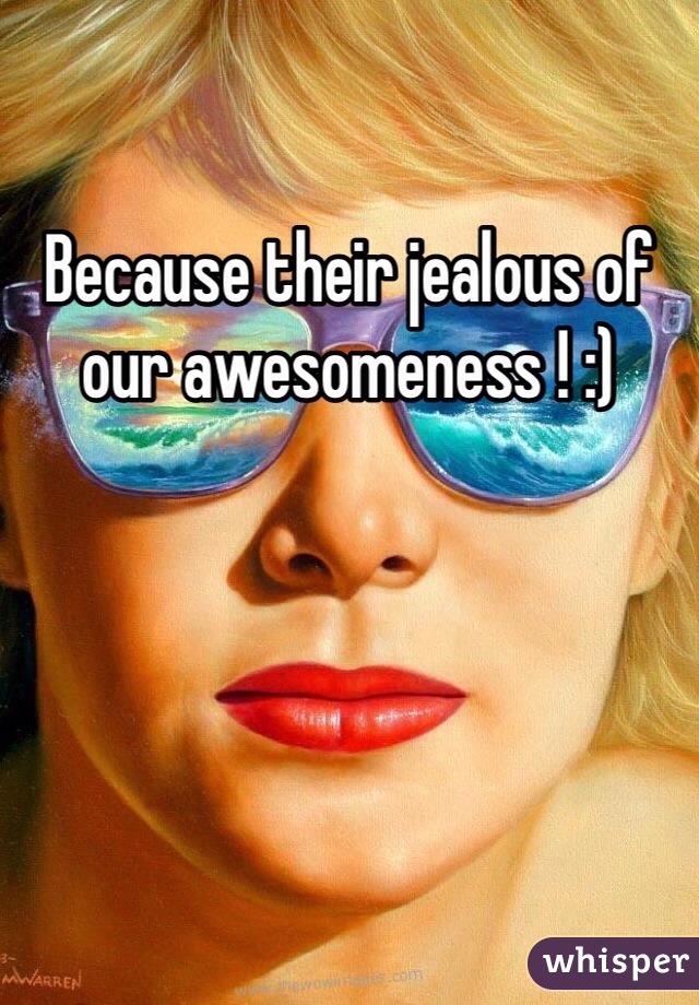 Because their jealous of our awesomeness ! :)