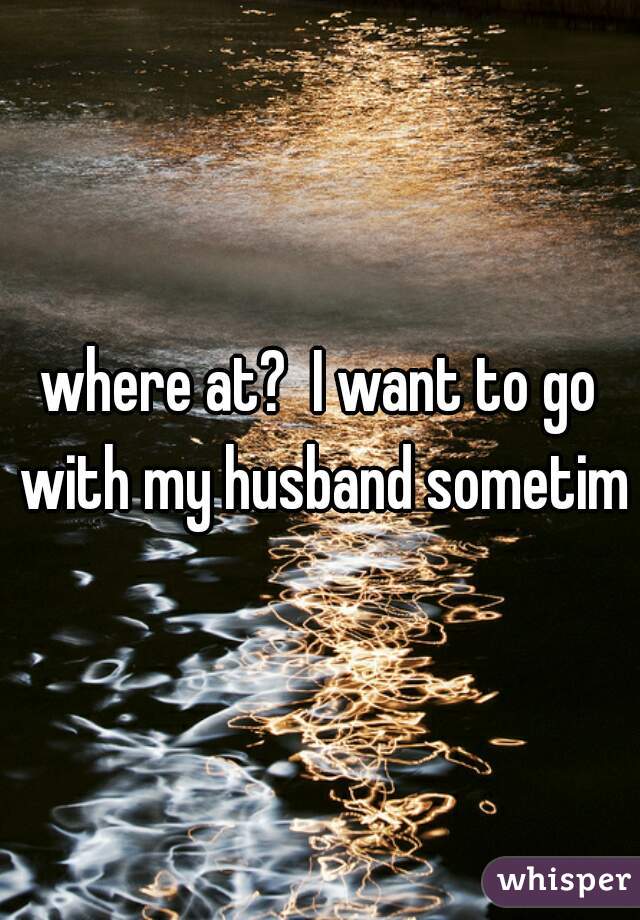 where at?  I want to go with my husband sometime