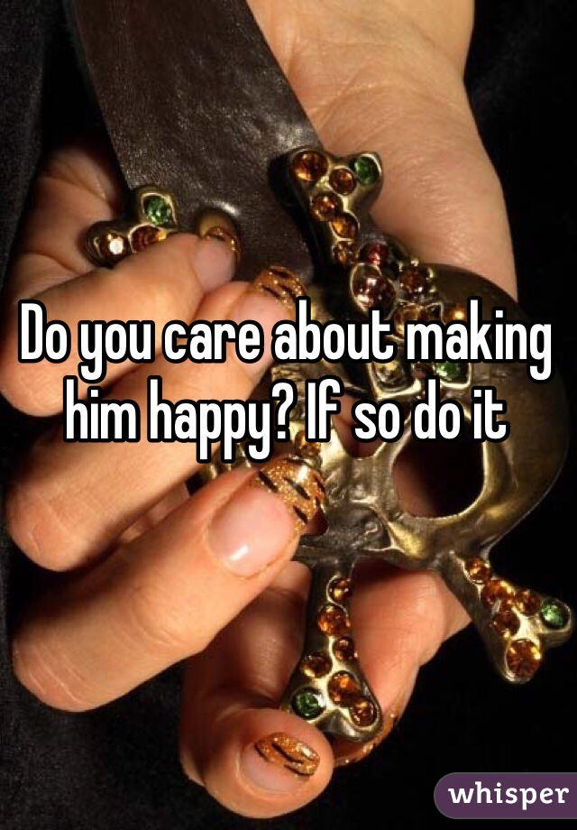 Do you care about making him happy? If so do it
