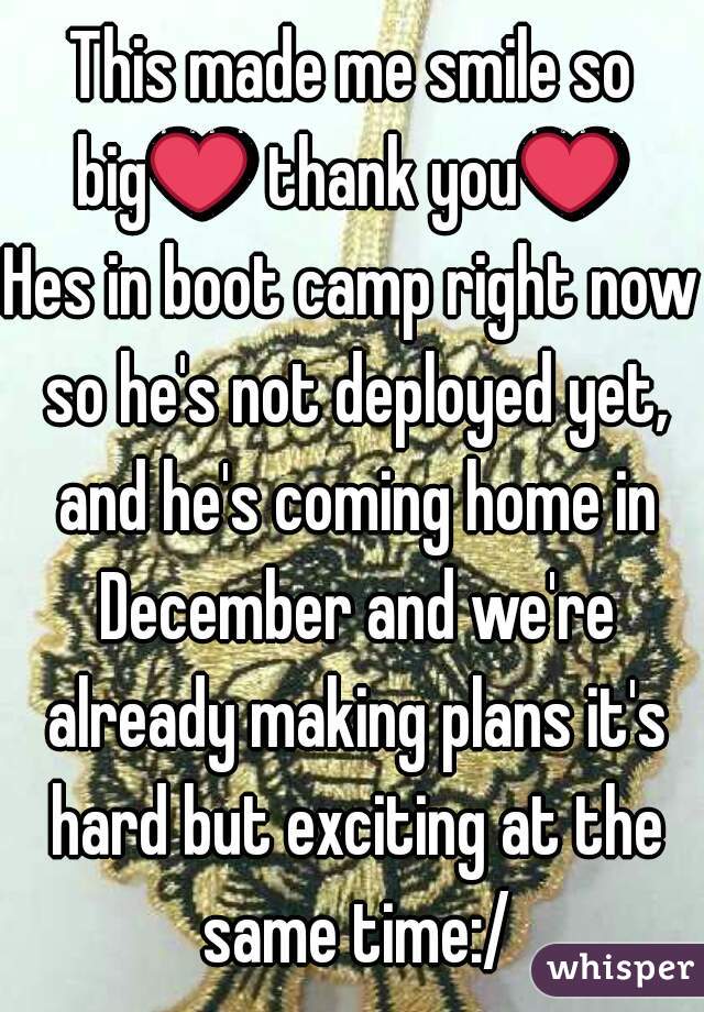 This made me smile so big❤ thank you❤ 
Hes in boot camp right now so he's not deployed yet, and he's coming home in December and we're already making plans it's hard but exciting at the same time:/