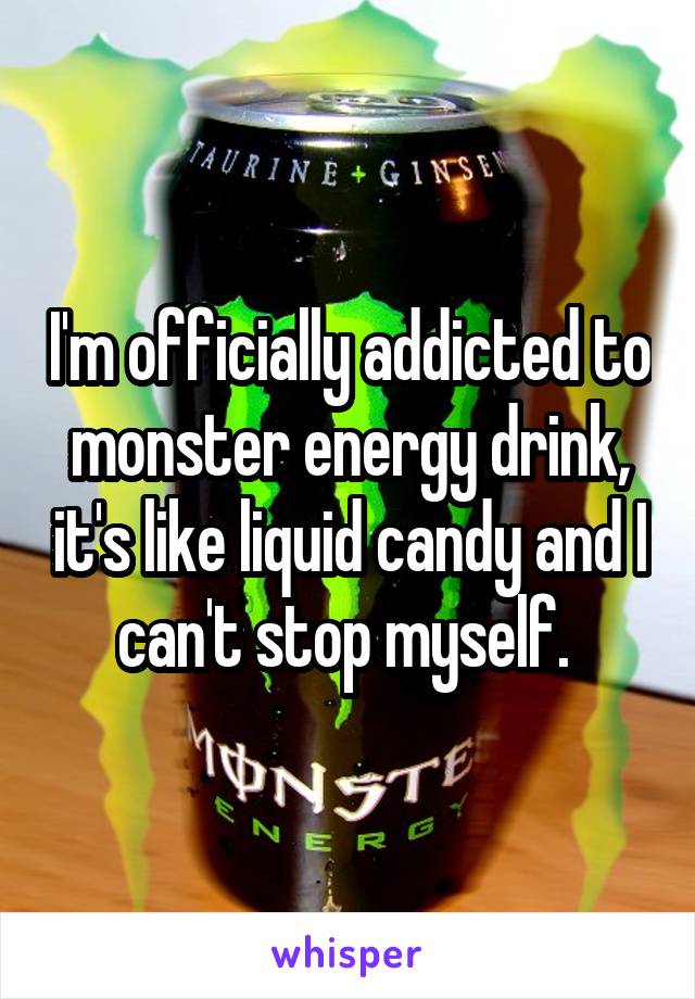I'm officially addicted to monster energy drink, it's like liquid candy and I can't stop myself. 