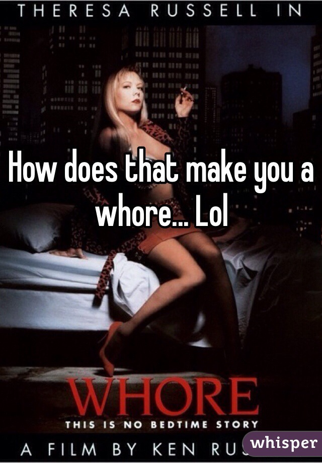 How does that make you a whore... Lol
