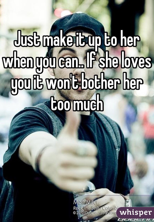 Just make it up to her when you can.. If she loves you it won't bother her too much