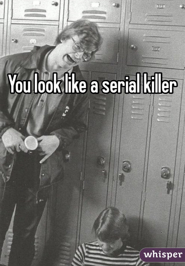 You look like a serial killer 