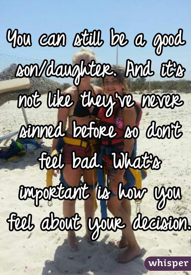 You can still be a good son/daughter. And it's not like they've never sinned before so don't feel bad. What's important is how you feel about your decision.