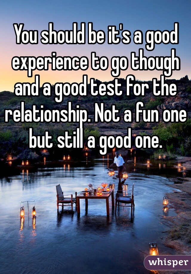 You should be it's a good experience to go though and a good test for the relationship. Not a fun one but still a good one.