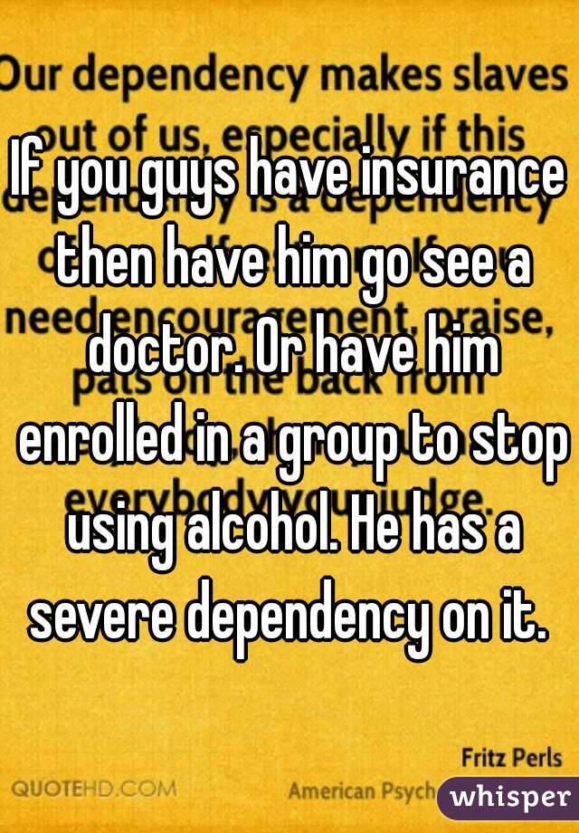 If you guys have insurance then have him go see a doctor. Or have him enrolled in a group to stop using alcohol. He has a severe dependency on it. 