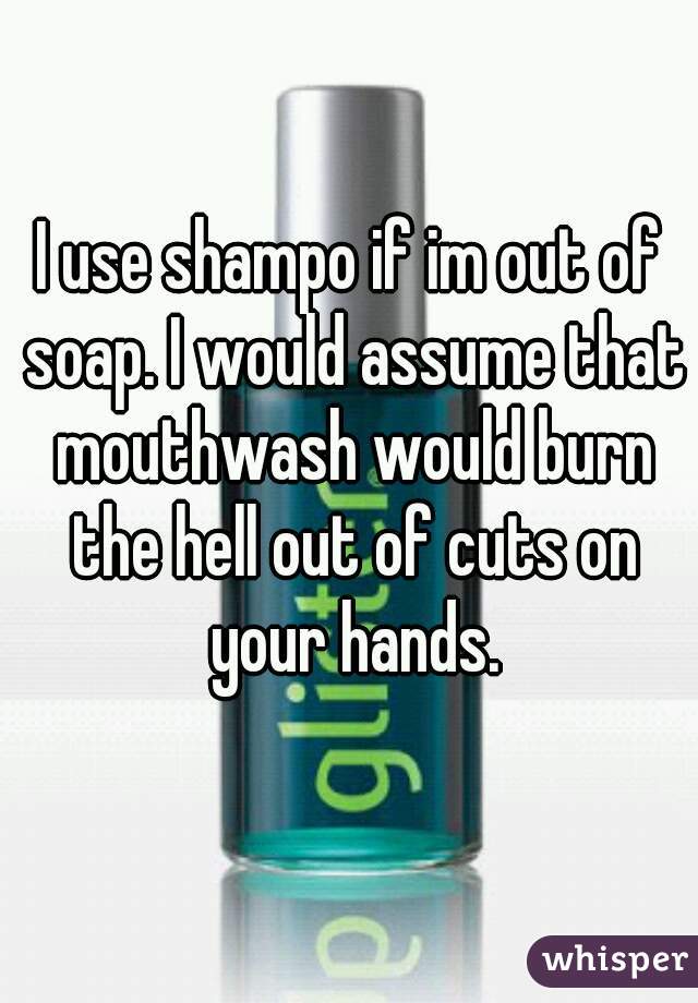 I use shampo if im out of soap. I would assume that mouthwash would burn the hell out of cuts on your hands.