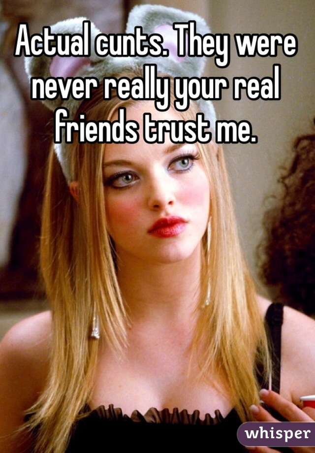 Actual cunts. They were never really your real friends trust me. 
