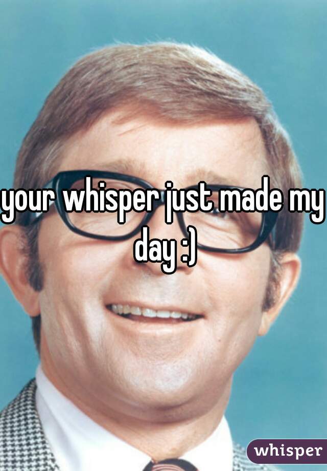your whisper just made my day :)