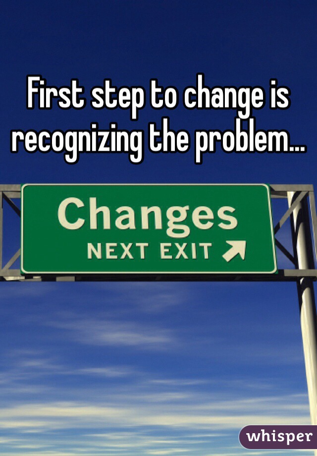 First step to change is recognizing the problem...