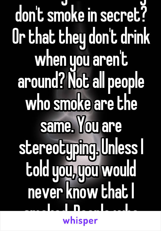 How do you know they don't smoke in secret? Or that they don't drink when you aren't around? Not all people who smoke are the same. You are stereotyping. Unless I told you, you would never know that I smoked. People who find out are shocked. 