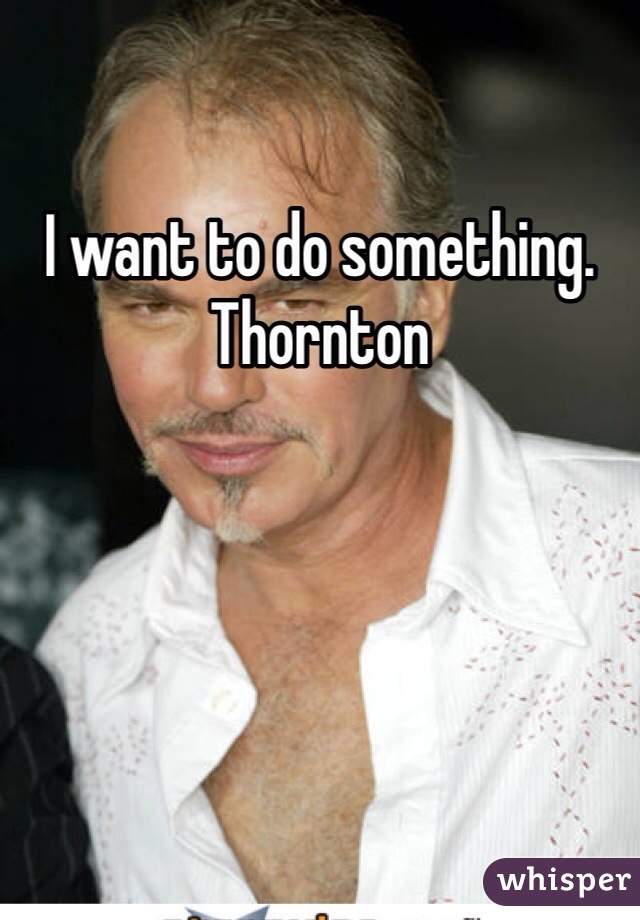 I want to do something. Thornton 