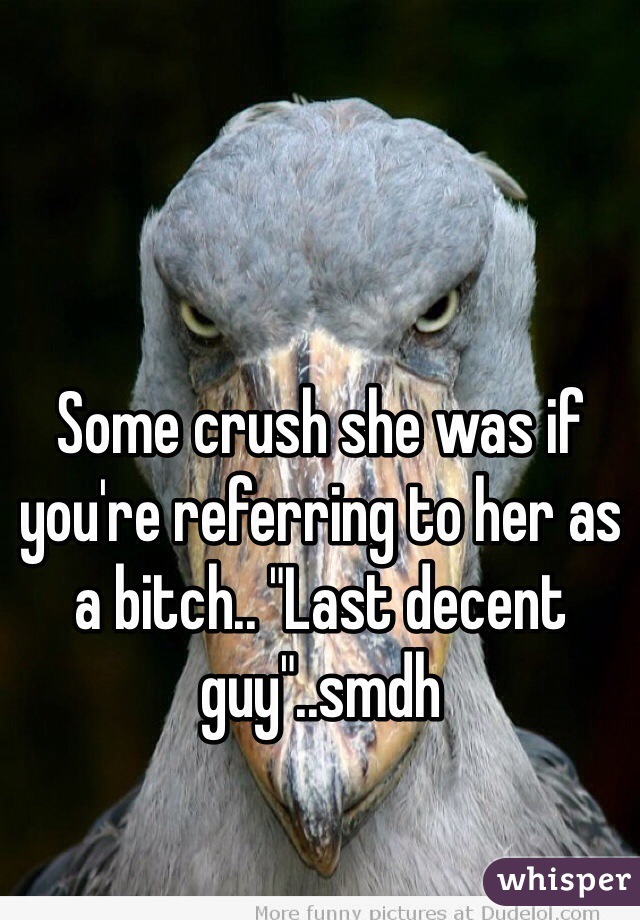 Some crush she was if you're referring to her as a bitch.. "Last decent guy"..smdh