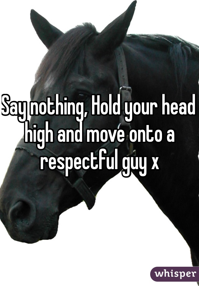 Say nothing, Hold your head high and move onto a respectful guy x