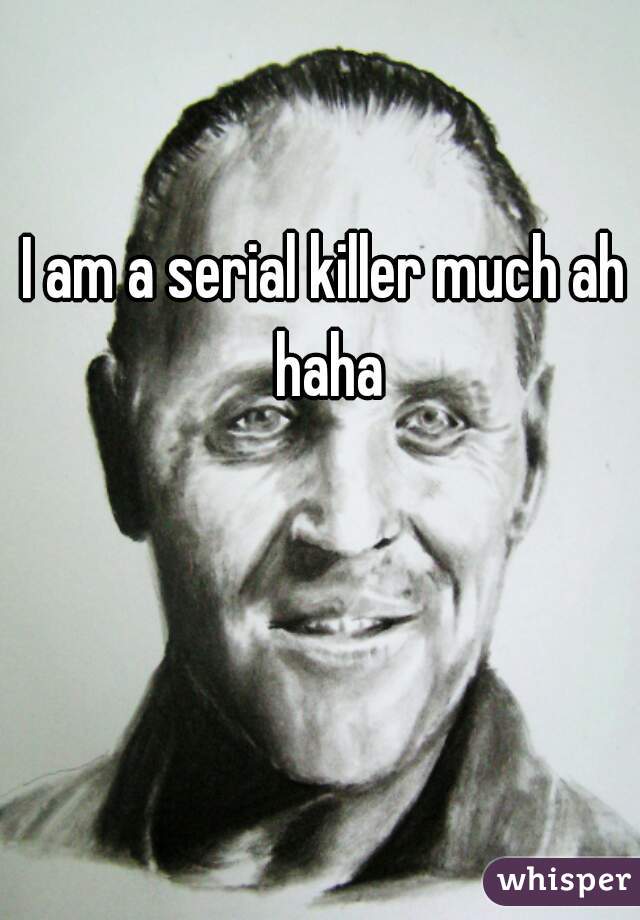 I am a serial killer much ah haha