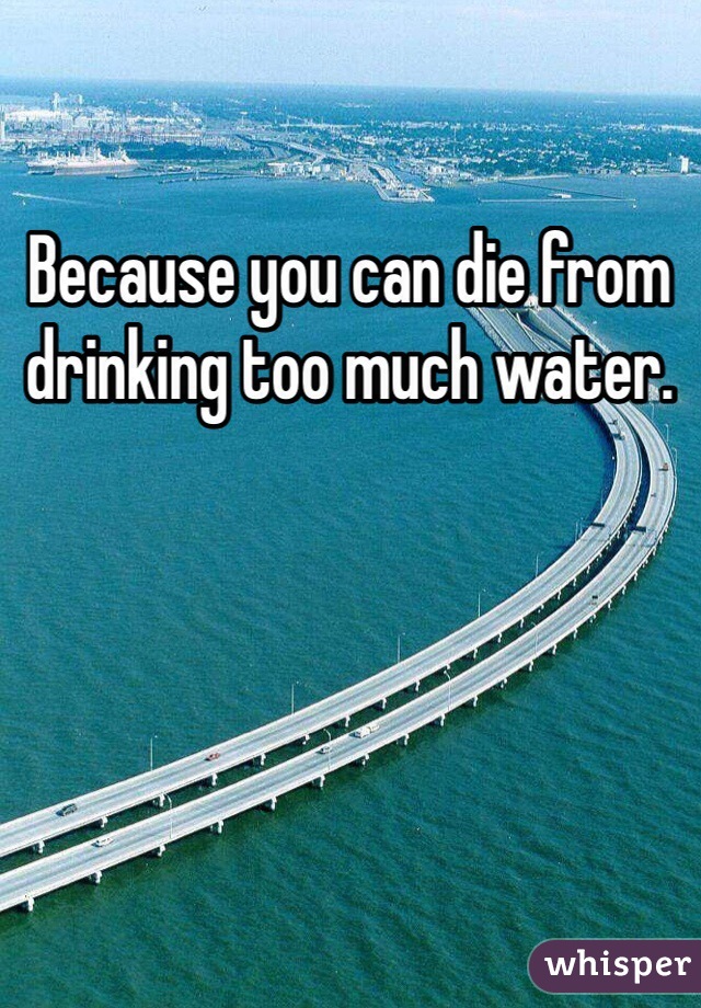 Because you can die from drinking too much water. 