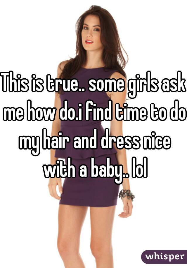 This is true.. some girls ask me how do.i find time to do my hair and dress nice with a baby.. lol