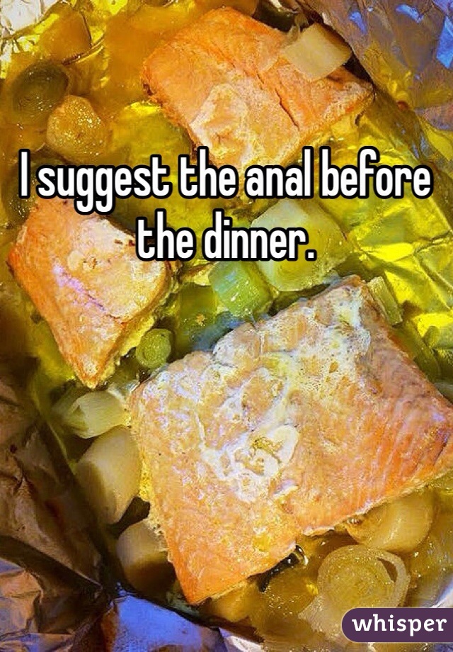I suggest the anal before the dinner. 