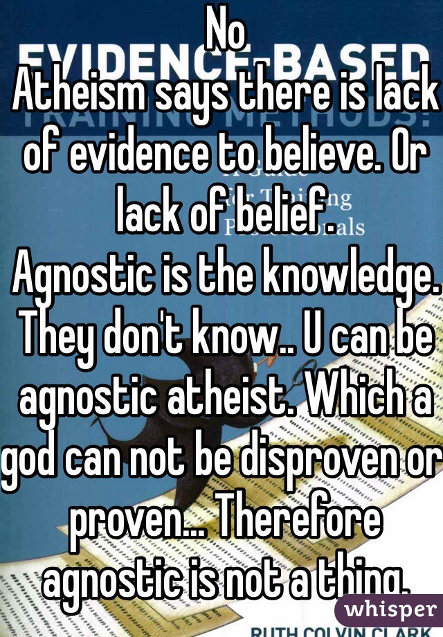No
Atheism says there is lack of evidence to believe. Or lack of belief. 
Agnostic is the knowledge. They don't know.. U can be agnostic atheist. Which a god can not be disproven or proven... Therefore agnostic is not a thing.