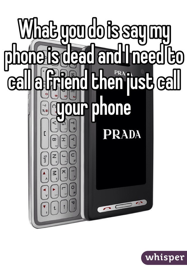 What you do is say my phone is dead and I need to call a friend then just call your phone