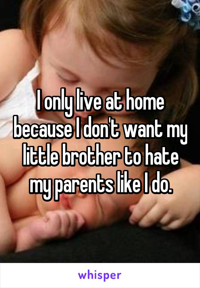 I only live at home because I don't want my little brother to hate my parents like I do.