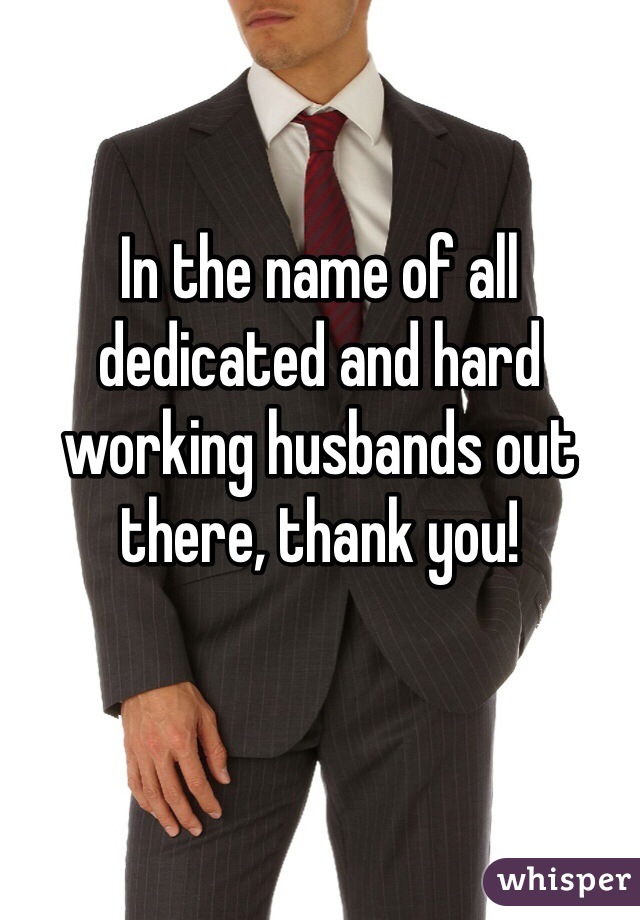 In the name of all dedicated and hard working husbands out there, thank you!