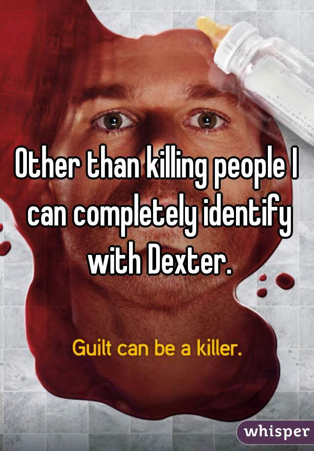 Other than killing people I can completely identify with Dexter.