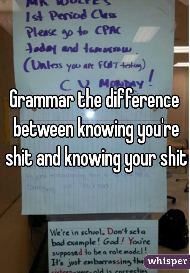 Grammar the difference between knowing you're shit and knowing your shit