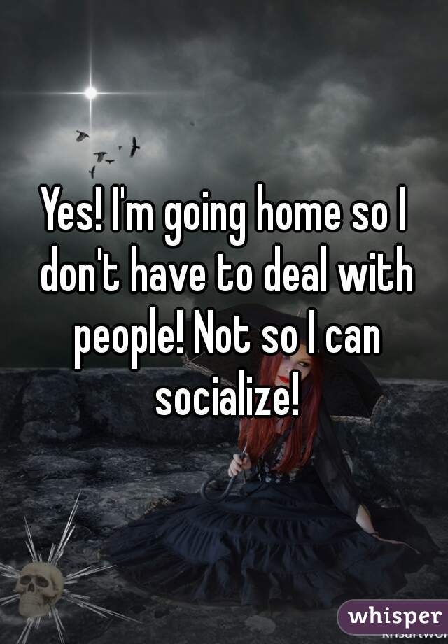 Yes! I'm going home so I don't have to deal with people! Not so I can socialize!