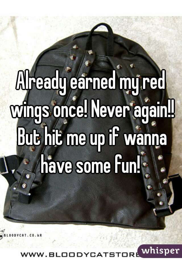 Already earned my red wings once! Never again!! But hit me up if wanna have some fun! 