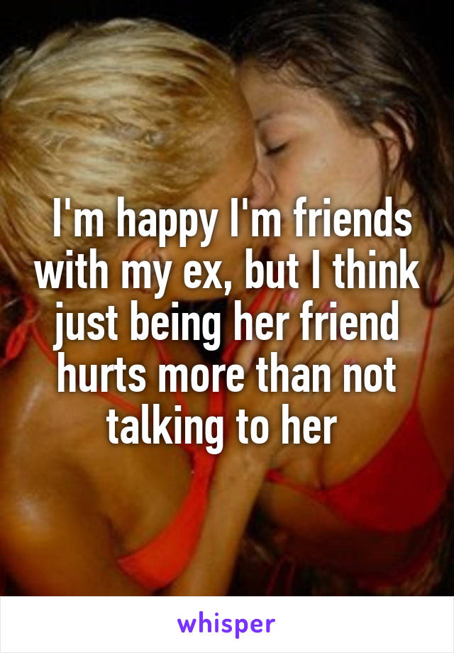  I'm happy I'm friends with my ex, but I think just being her friend hurts more than not talking to her 