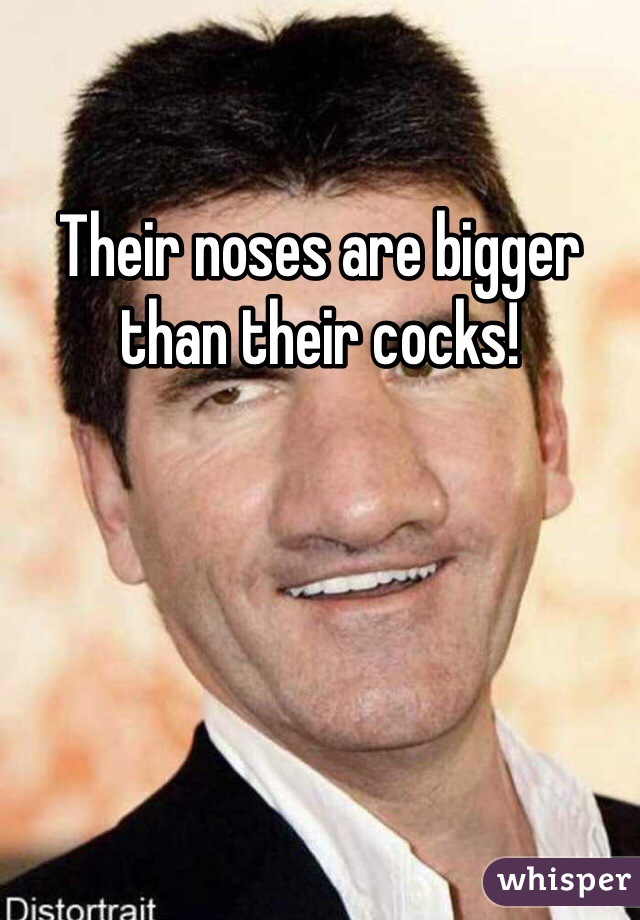 Their noses are bigger than their cocks!