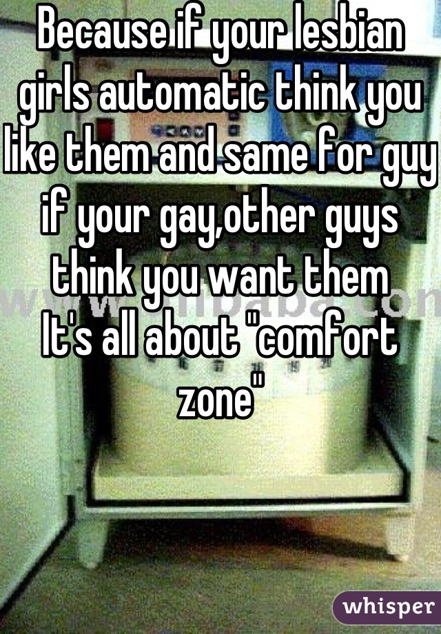 Because if your lesbian girls automatic think you like them and same for guy if your gay,other guys think you want them
It's all about "comfort zone"