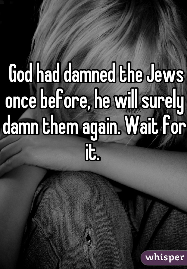  God had damned the Jews once before, he will surely damn them again. Wait for it. 