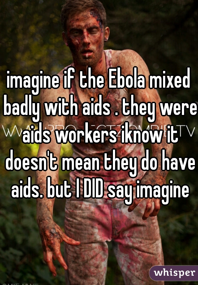 imagine if the Ebola mixed badly with aids . they were aids workers iknow it doesn't mean they do have aids. but I DID say imagine