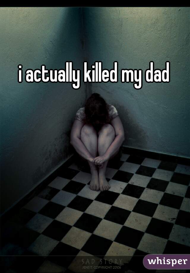 i actually killed my dad