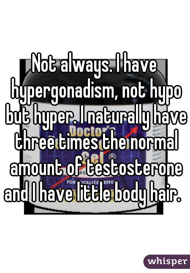 Not always. I have hypergonadism, not hypo but hyper. I naturally have three times the normal amount of testosterone and I have little body hair.  