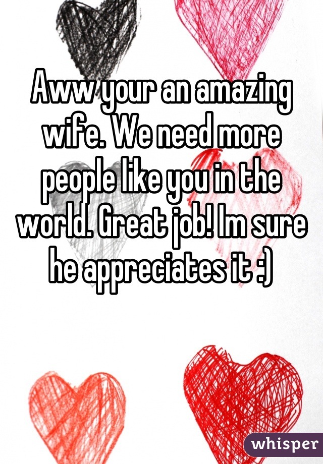 Aww your an amazing wife. We need more people like you in the world. Great job! Im sure he appreciates it :)