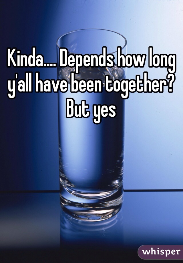 Kinda.... Depends how long y'all have been together? But yes