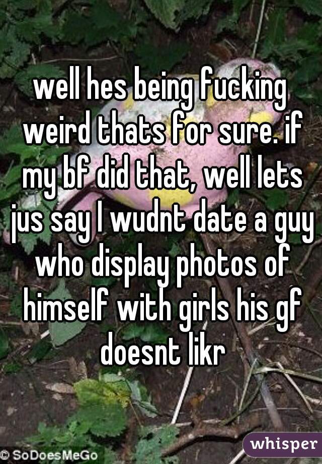 well hes being fucking weird thats for sure. if my bf did that, well lets jus say I wudnt date a guy who display photos of himself with girls his gf doesnt likr