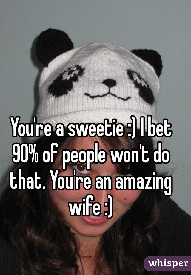 You're a sweetie :) I bet 90% of people won't do that. You're an amazing wife :)