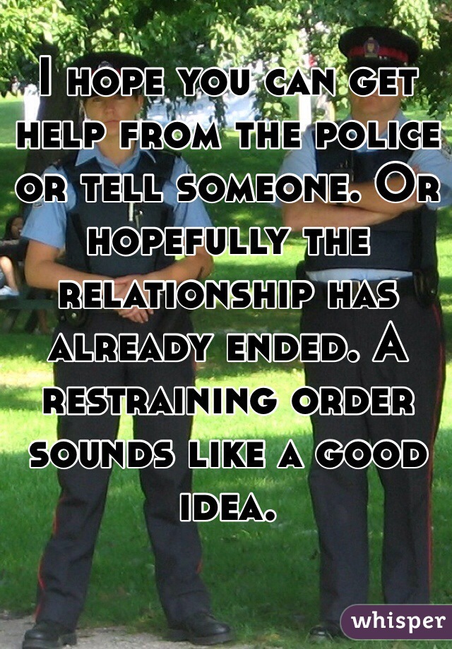 I hope you can get help from the police or tell someone. Or hopefully the relationship has already ended. A restraining order sounds like a good idea.