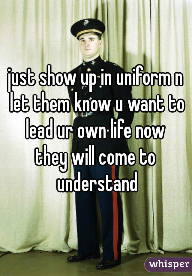 just show up in uniform n let them know u want to lead ur own life now 
they will come to understand