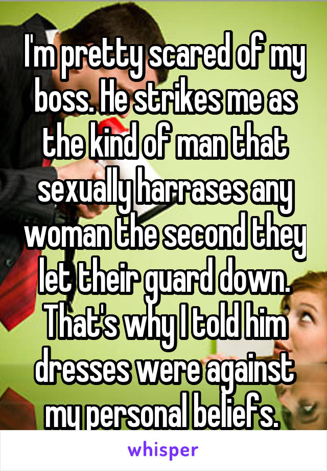 I'm pretty scared of my boss. He strikes me as the kind of man that sexually harrases any woman the second they let their guard down. That's why I told him dresses were against my personal beliefs. 
