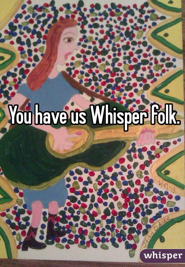 You have us Whisper folk. 