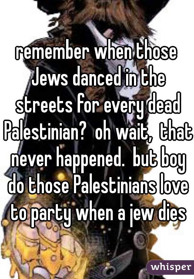 remember when those Jews danced in the streets for every dead Palestinian?  oh wait,  that never happened.  but boy do those Palestinians love to party when a jew dies