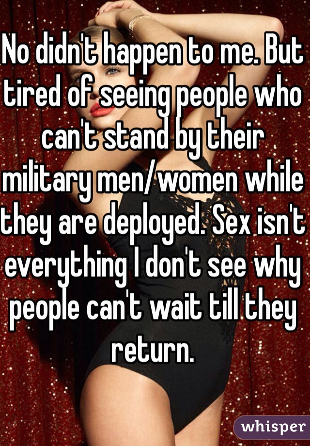 No didn't happen to me. But tired of seeing people who can't stand by their military men/women while they are deployed. Sex isn't everything I don't see why people can't wait till they return. 